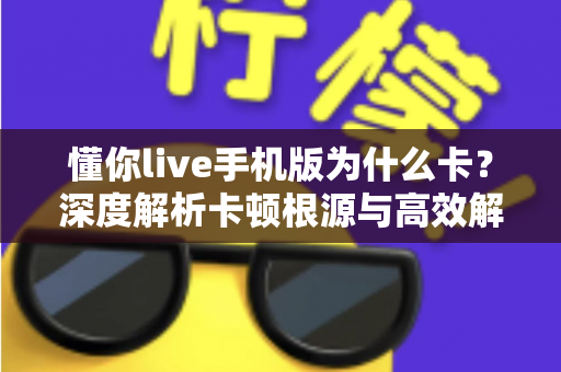 懂你live手机版为什么卡？深度解析卡顿根源与高效解决攻略