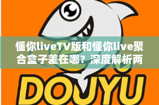 懂你liveTV版和懂你live聚合盒子差在哪？深度解析两大版本的核心差异与选择建议