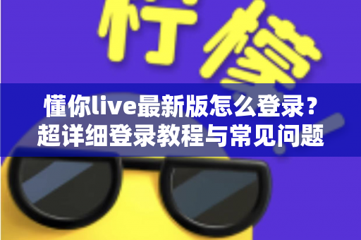 懂你live最新版怎么登录？超详细登录教程与常见问题一站式解决指南