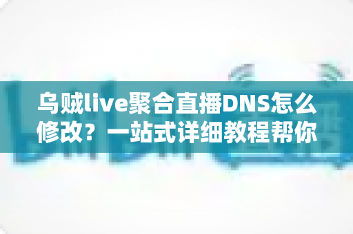 乌贼live聚合直播DNS怎么修改？一站式详细教程帮你告别卡顿烦恼