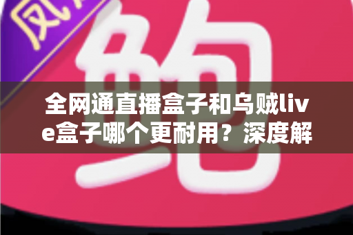全网通直播盒子和乌贼live盒子哪个更耐用?深度解析两款设备的寿命与选购指南 全网通直播盒子和乌贼live盒子哪个更耐用?深度解析两款设备的寿命与选购指南