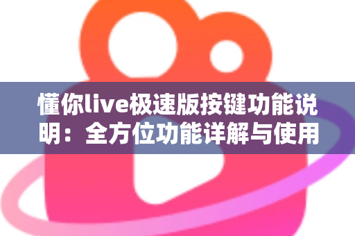 懂你live极速版按键功能说明:全方位功能详解与使用指南,新手主播必看 懂你live极速版按键功能说明:全方位功能详解与使用指南,新手主播必看