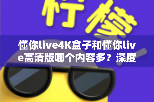 懂你live4K盒子和懂你live高清版哪个内容多?深度对比帮你选对版本不踩坑 懂你live4K盒子和懂你live高清版哪个内容多?深度对比帮你选对版本不踩坑