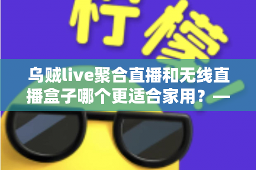 乌贼live聚合直播和无线直播盒子哪个更适合家用?——家庭直播观看方案深度对比与选购指南 乌贼live聚合直播和无线直播盒子哪个更适合家用?——家庭直播观看方案深度对比与选购指南