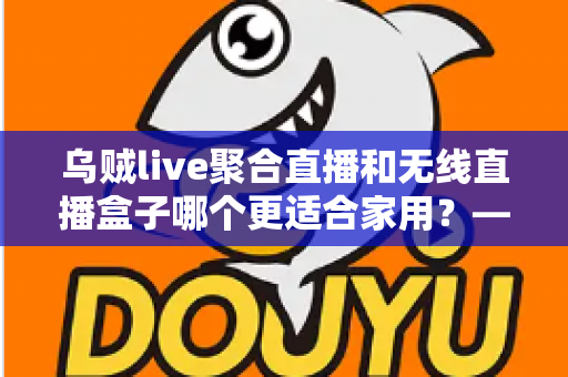 乌贼live聚合直播和无线直播盒子哪个更适合家用?——家庭直播观看方案深度对比与选购指南 乌贼live聚合直播和无线直播盒子哪个更适合家用?——家庭直播观看方案深度对比与选购指南
