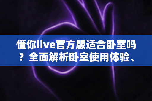 懂你live官方版适合卧室吗？全面解析卧室使用体验、优势与注意事项