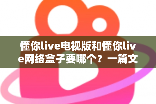 懂你live电视版和懂你live网络盒子要哪个?一篇文章帮你做出最适合自己的观看选择 懂你live电视版和懂你live网络盒子要哪个?一篇文章帮你做出最适合自己的观看选择