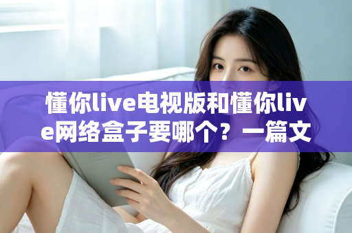 懂你live电视版和懂你live网络盒子要哪个?一篇文章帮你做出最适合自己的观看选择 懂你live电视版和懂你live网络盒子要哪个?一篇文章帮你做出最适合自己的观看选择