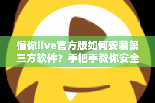 懂你live官方版如何安装第三方软件？手把手教你安全完成安装的实用教程