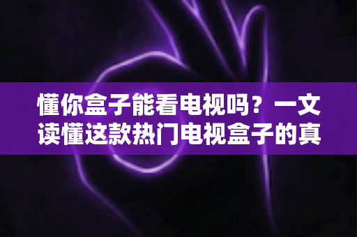 懂你盒子能看电视吗？一文读懂这款热门电视盒子的真实观看体验与使用攻略