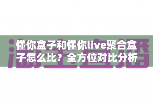 懂你盒子和懂你live聚合盒子怎么比？全方位对比分析帮你选对电视盒子