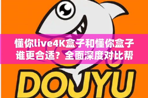 懂你live4K盒子和懂你盒子谁更合适？全面深度对比帮你选对不踩坑