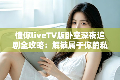 懂你liveTV版卧室深夜追剧全攻略：解锁属于你的私密观影时光