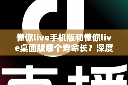 懂你live手机版和懂你live桌面版哪个寿命长?深度对比两版本使用寿命,助你选出更耐用的直播体验方案 懂你live手机版和懂你live桌面版哪个寿命长?深度对比两版本使用寿命,助你选出更耐用的直播体验方案