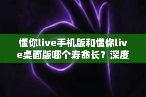 懂你live手机版和懂你live桌面版哪个寿命长?深度对比两版本使用寿命,助你选出更耐用的直播体验方案 懂你live手机版和懂你live桌面版哪个寿命长?深度对比两版本使用寿命,助你选出更耐用的直播体验方案