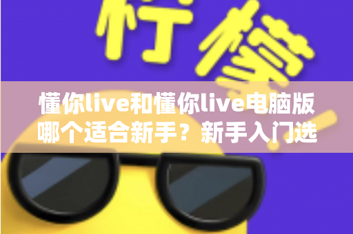 懂你live和懂你live电脑版哪个适合新手?新手入门选择全攻略 懂你live和懂你live电脑版哪个适合新手?新手入门选择全攻略