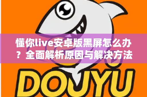 懂你live安卓版黑屏怎么办？全面解析原因与解决方法，助你快速恢复流畅体验