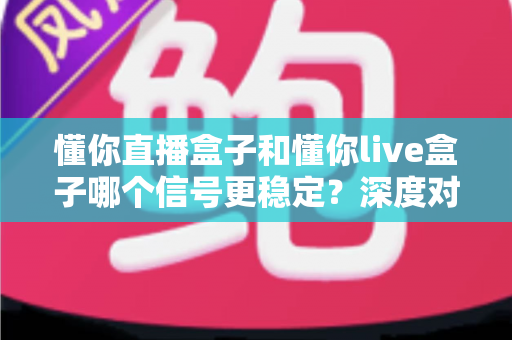 懂你直播盒子和懂你live盒子哪个信号更稳定？深度对比解析帮你选对设备