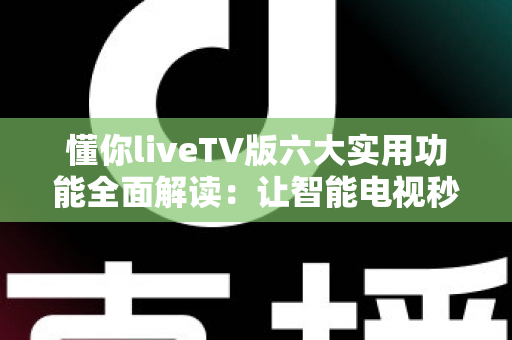懂你liveTV版六大实用功能全面解读：让智能电视秒变全能家庭影院的实用攻略