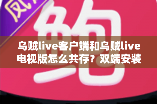 乌贼live客户端和乌贼live电视版怎么共存?双端安装同步使用全攻略,大屏小屏观赛体验一步到位 乌贼live客户端和乌贼live电视版怎么共存?双端安装同步使用全攻略,大屏小屏观赛体验一步到位