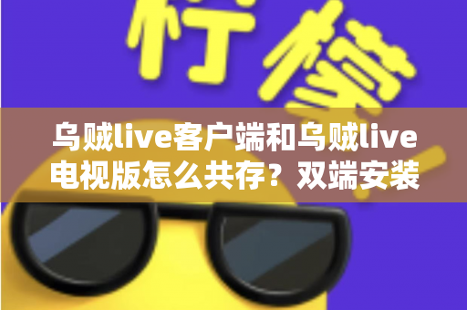乌贼live客户端和乌贼live电视版怎么共存？双端安装同步使用全攻略，大屏小屏观赛体验一步到位