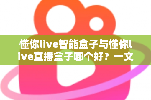 懂你live智能盒子与懂你live直播盒子哪个好?一文看懂区别,选对不选贵 懂你live智能盒子与懂你live直播盒子哪个好?一文看懂区别,选对不选贵