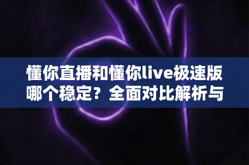 懂你直播和懂你live极速版哪个稳定?全面对比解析与使用建议 懂你直播和懂你live极速版哪个稳定?全面对比解析与使用建议