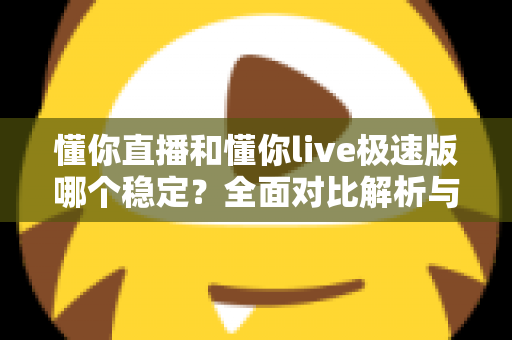懂你直播和懂你live极速版哪个稳定？全面对比解析与使用建议