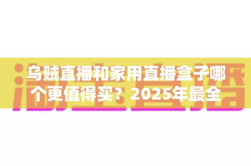 乌贼直播和家用直播盒子哪个更值得买？2025年最全选购指南帮你一次看懂