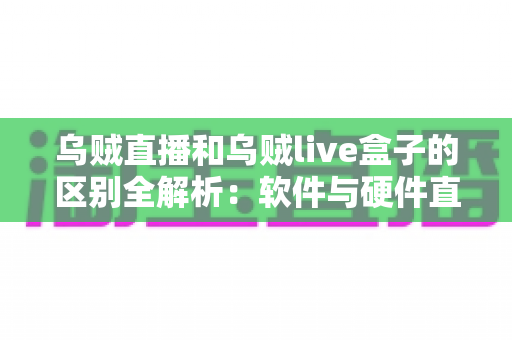 乌贼直播和乌贼live盒子的区别全解析：软件与硬件直播方案到底该怎么选？