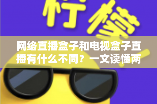 网络直播盒子和电视盒子直播有什么不同?一文读懂两者区别,选设备不再纠结 网络直播盒子和电视盒子直播有什么不同?一文读懂两者区别,选设备不再纠结