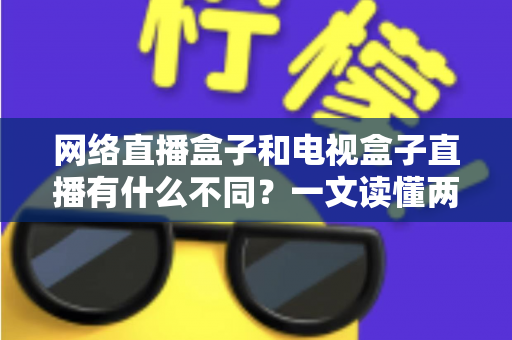 网络直播盒子和电视盒子直播有什么不同？一文读懂两者区别，选设备不再纠结