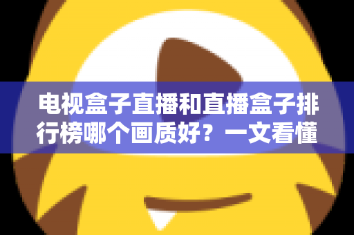 电视盒子直播和直播盒子排行榜哪个画质好？一文看懂选购核心，轻松享受高清大屏体验