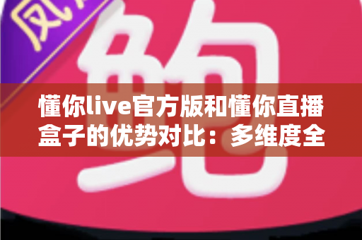 懂你live官方版和懂你直播盒子的优势对比:多维度全面解析,帮你找到最适合自己的观看方案 懂你live官方版和懂你直播盒子的优势对比:多维度全面解析,帮你找到最适合自己的观看方案