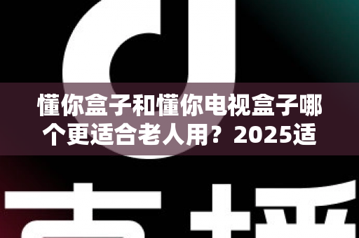 懂你盒子和懂你电视盒子哪个更适合老人用?2025适老化电视盒子深度选购指南与真实对比解析 懂你盒子和懂你电视盒子哪个更适合老人用?2025适老化电视盒子深度选购指南与真实对比解析