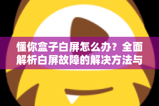 懂你盒子白屏怎么办？全面解析白屏故障的解决方法与预防技巧
