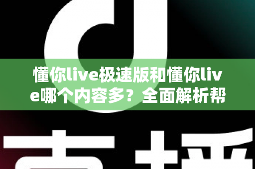 懂你live极速版和懂你live哪个内容多？全面解析帮你选对版本