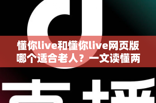 懂你live和懂你live网页版哪个适合老人？一文读懂两种方式的区别，帮长辈选出最省心的观看选择