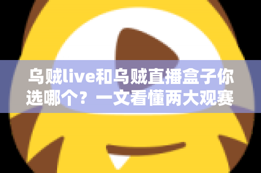 乌贼live和乌贼直播盒子你选哪个？一文看懂两大观赛利器的区别与选购攻略