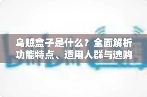 乌贼盒子是什么？全面解析功能特点、适用人群与选购攻略的一站式指南