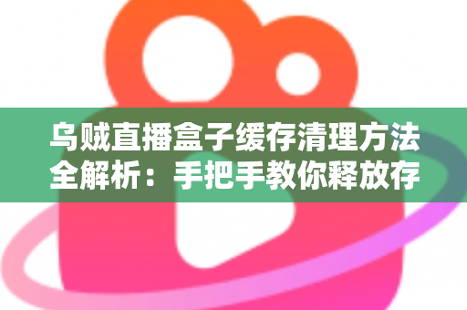 乌贼直播盒子缓存清理方法全解析:手把手教你释放存储空间、告别卡顿、提升直播观看流畅度 乌贼直播盒子缓存清理方法全解析:手把手教你释放存储空间、告别卡顿、提升直播观看流畅度