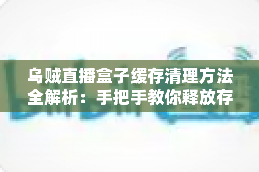 乌贼直播盒子缓存清理方法全解析：手把手教你释放存储空间、告别卡顿、提升直播观看流畅度